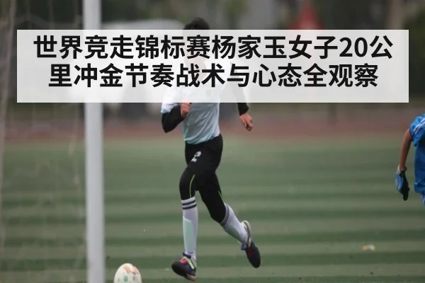 世界竞走锦标赛杨家玉女子20公里冲金节奏战术与心态全观察