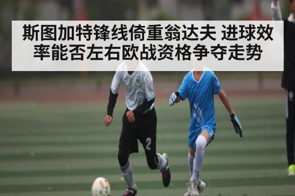 斯图加特锋线倚重翁达夫 进球效率能否左右欧战资格争夺走势