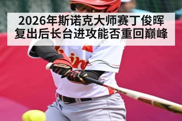 2026年斯诺克大师赛丁俊晖复出后长台进攻能否重回巅峰