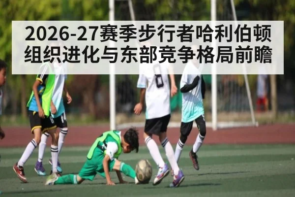 2026-27赛季步行者哈利伯顿组织进化与东部竞争格局前瞻