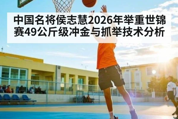 中国名将侯志慧2026年举重世锦赛49公斤级冲金与抓举技术分析