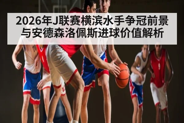 2026年J联赛横滨水手争冠前景与安德森洛佩斯进球价值解析