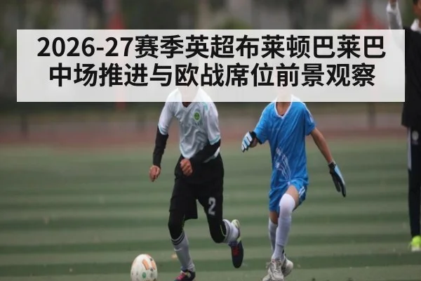 2026-27赛季英超布莱顿巴莱巴中场推进与欧战席位前景观察