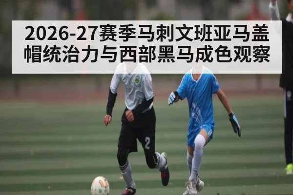 2026-27赛季马刺文班亚马盖帽统治力与西部黑马成色观察